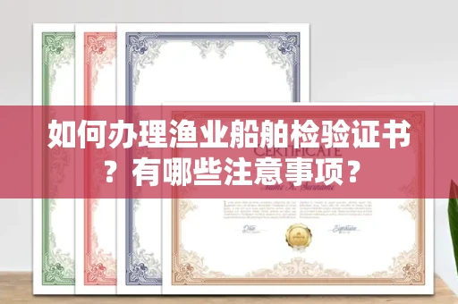 南宁如何办理渔业船舶检验证书？有哪些注意事项？