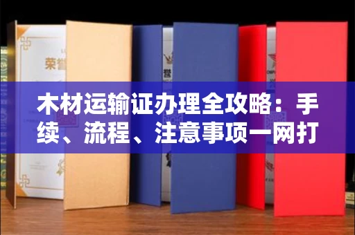 南宁木材运输证办理全攻略:手续、流程、注意事项一网打尽