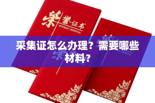 南宁采集证怎么办理?需要哪些材料?