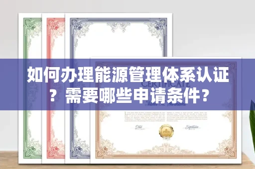 南宁如何办理能源管理体系认证?需要哪些申请条件?