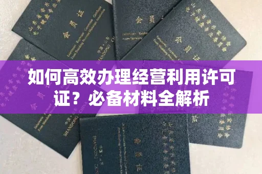 南宁如何高效办理经营利用许可证？必备材料全解析