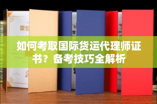 南宁如何考取国际货运代理师证书？备考技巧全解析