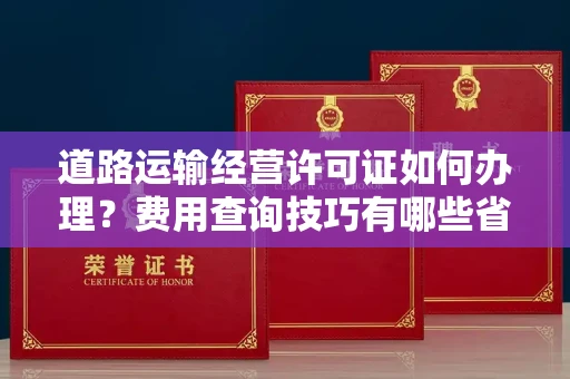 南宁道路运输经营许可证如何办理?费用查询技巧有哪些省钱攻略?