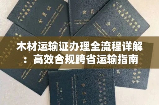 南宁木材运输证办理全流程详解:高效合规跨省运输指南