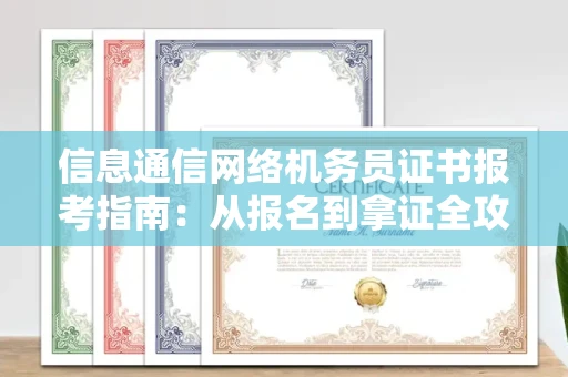 南宁信息通信网络机务员证书报考指南:从报名到拿证全攻略