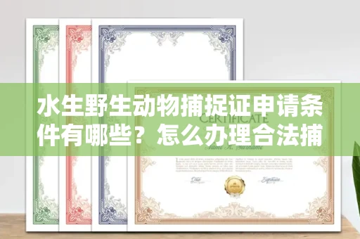 南宁水生野生动物捕捉证申请条件有哪些?怎么办理合法捕捉手续?