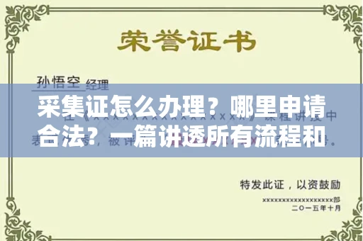 南宁采集证怎么办理？哪里申请合法？一篇讲透所有流程和细节