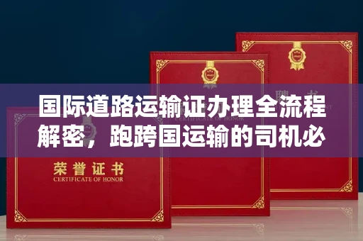 南宁国际道路运输证办理全流程解密,跑跨国运输的司机必备