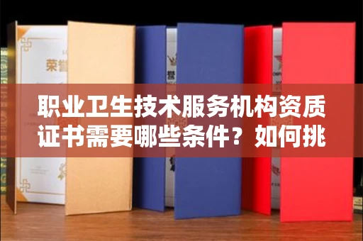 南宁职业卫生技术服务机构资质证书需要哪些条件?如何挑选代办机构?