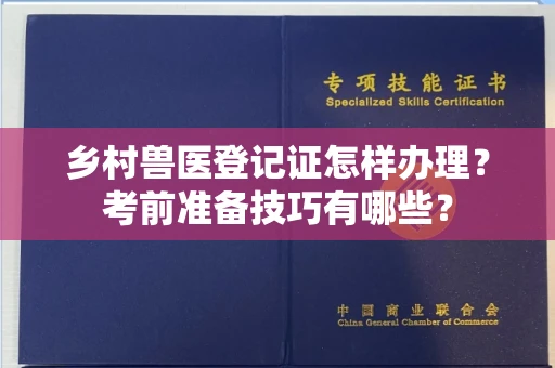 南宁乡村兽医登记证怎样办理?考前准备技巧有哪些?