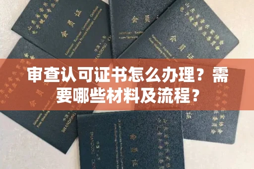 南宁审查认可证书怎么办理?需要哪些材料及流程?