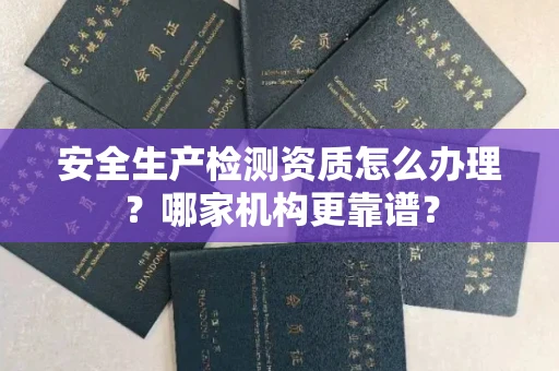 南宁安全生产检测资质怎么办理?哪家机构更靠谱?